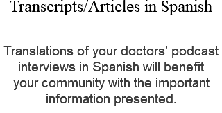 Transcripts/Articles in Spanish Translations of your doctors’ podcast interviews in Spanish will benefit your community with the important information presented.