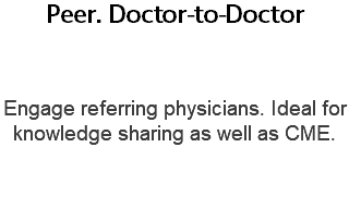 Peer. Doctor-to-Doctor  Engage referring physicians. Ideal for knowledge sharing as well as CME. 