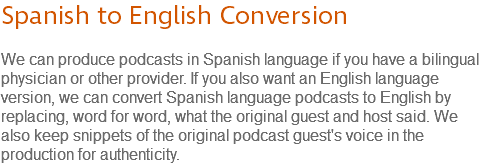 Spanish to English Conversion We can produce podcasts in Spanish language if you have a bilingual physician or other provider. If you also want an English language version, we can convert Spanish language podcasts to English by replacing, word for word, what the original guest and host said. We also keep snippets of the original podcast guest's voice in the production for authenticity.