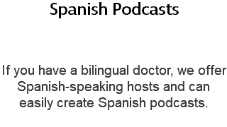 Spanish Podcasts  If you have a bilingual doctor, we offer Spanish-speaking hosts and can easily create Spanish podcasts. 