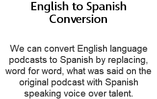English to Spanish Conversion We can convert English language podcasts to Spanish by replacing, word for word, what was said on the original podcast with Spanish speaking voice over talent.